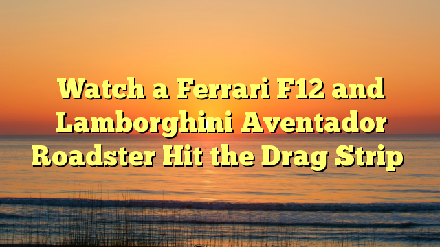 Watch a Ferrari F12 and Lamborghini Aventador Roadster Hit the Drag Strip