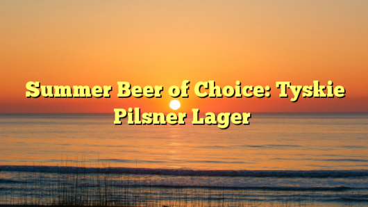 Summer Beer of Choice: Tyskie Pilsner Lager